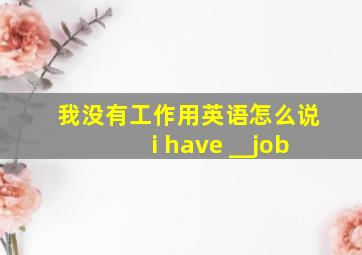 我没有工作用英语怎么说i have __job